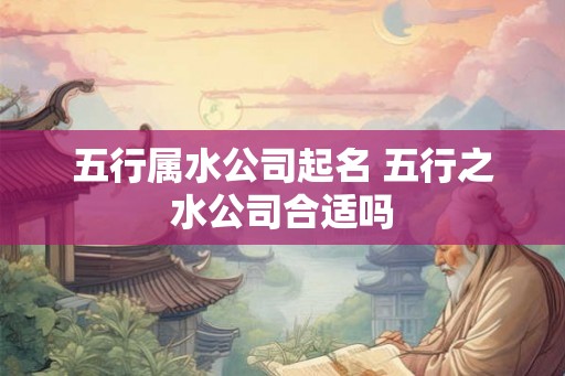五行属水公司起名 五行之水公司合适吗