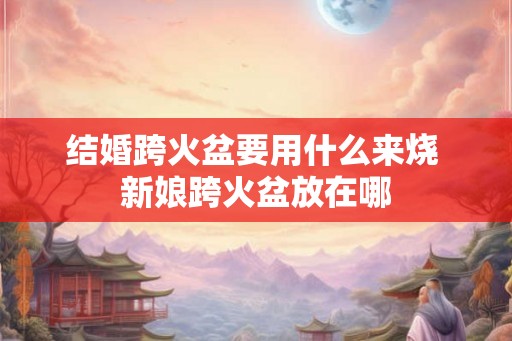 结婚跨火盆要用什么来烧 新娘跨火盆放在哪