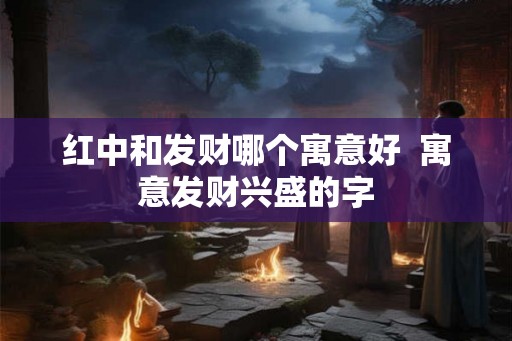 红中和发财哪个寓意好  寓意发财兴盛的字