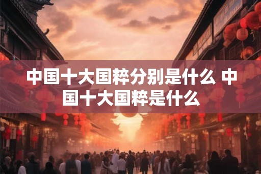 中国十大国粹分别是什么 中国十大国粹是什么 中国十大国粹分别是什么 中国十大国粹是什么