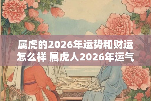 属虎的2026年运势和财运怎么样 属虎人2026年运气如何