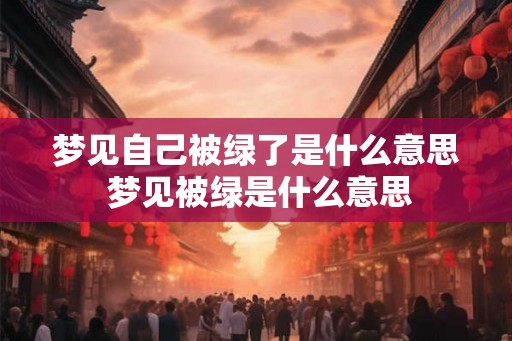 梦见自己被绿了是什么意思 梦见被绿是什么意思
