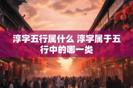 淳字五行属什么 淳字属于五行中的哪一类 淳字五行属什么 淳字属于五行中的哪一类