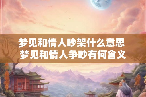 梦见和情人吵架什么意思 梦见和情人争吵有何含义