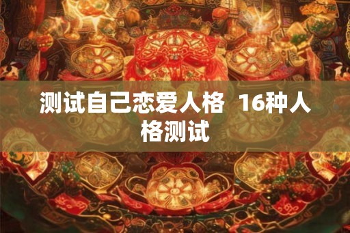 测试自己恋爱人格  16种人格测试