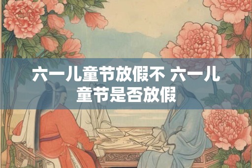 六一儿童节放假不 六一儿童节是否放假