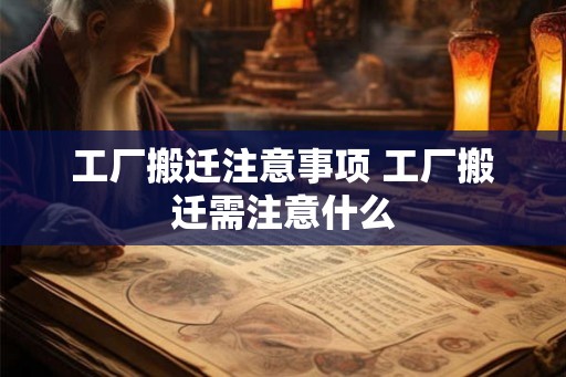 工厂搬迁注意事项 工厂搬迁需注意什么