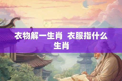 衣物解一生肖 衣服指什么生肖 衣物解一生肖 衣服指什么生肖