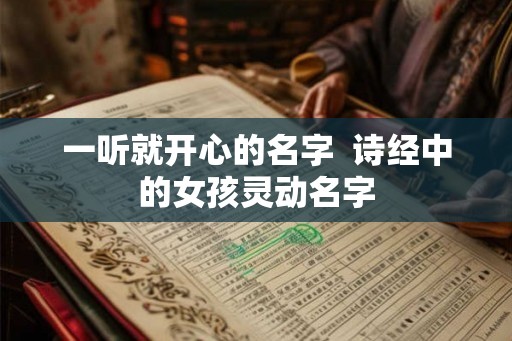 一听就开心的名字 诗经中的女孩灵动名字 一听就开心的名字 诗经中的女孩灵动名字