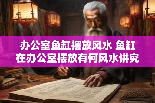 办公室鱼缸摆放风水 鱼缸在办公室摆放有何风水讲究