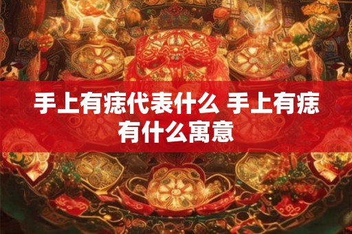 手上有痣代表什么 手上有痣有什么寓意