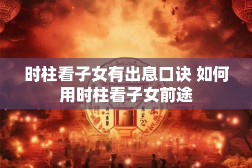 时柱看子女有出息口诀 如何用时柱看子女前途