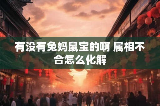 有没有兔妈鼠宝的啊 属相不合怎么化解