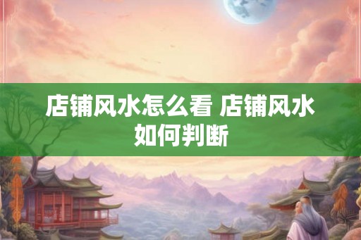 店铺风水怎么看 店铺风水如何判断 店铺风水怎么看 店铺风水如何判断