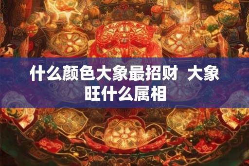 什么颜色大象最招财  大象旺什么属相