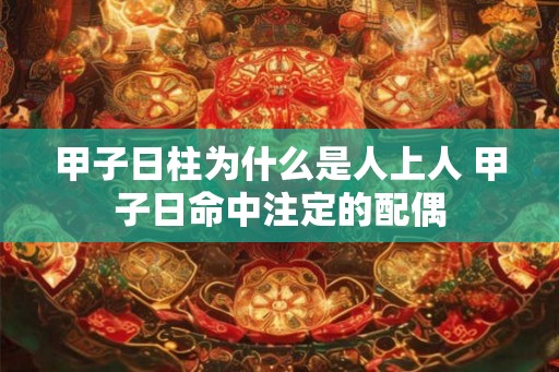 甲子日柱为什么是人上人 甲子日命中注定的配偶