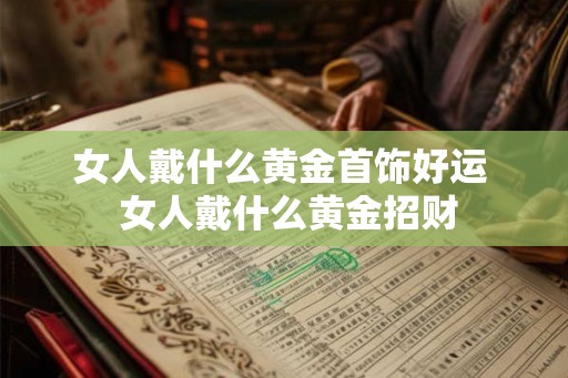 女人戴什么黄金首饰好运  女人戴什么黄金招财
