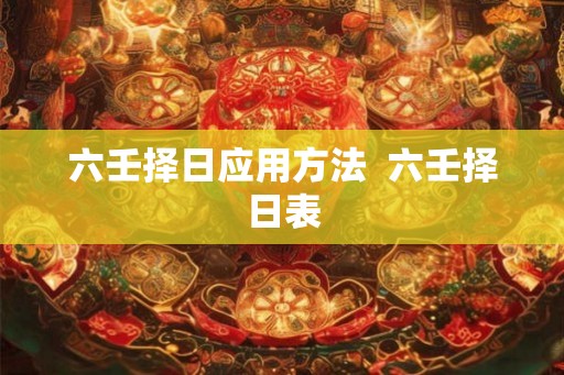 六壬择日应用方法  六壬择日表