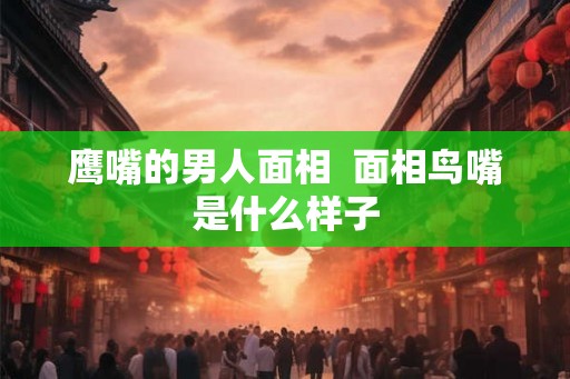 鹰嘴的男人面相  面相鸟嘴是什么样子
