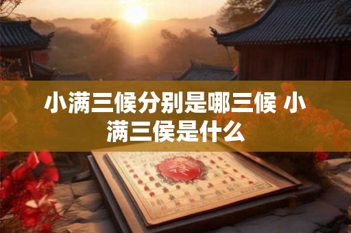 小满三候分别是哪三候 小满三侯是什么 小满三候分别是哪三候 小满三侯是什么