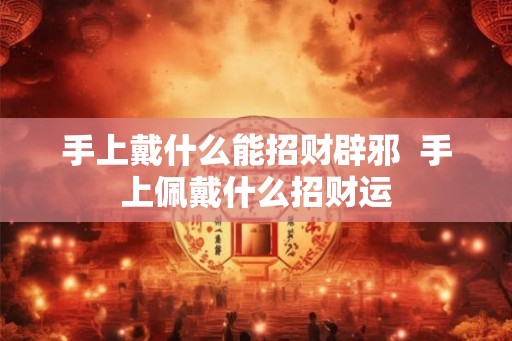 手上戴什么能招财辟邪  手上佩戴什么招财运