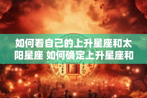 如何看自己的上升星座和太阳星座 如何确定上升星座和太阳星座
