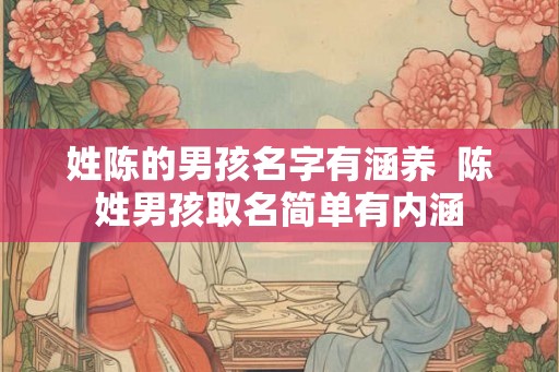 姓陈的男孩名字有涵养  陈姓男孩取名简单有内涵