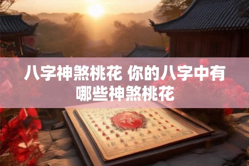 八字神煞桃花 你的八字中有哪些神煞桃花 八字神煞桃花 你的八字中有哪些神煞桃花