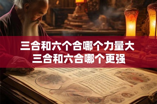 三合和六个合哪个力量大 三合和六合哪个更强