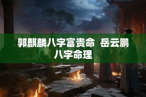 郭麒麟八字富贵命  岳云鹏八字命理