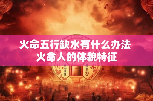 火命五行缺水有什么办法 火命人的体貌特征