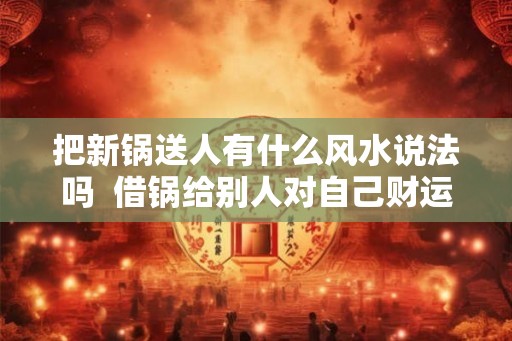 把新锅送人有什么风水说法吗 借锅给别人对自己财运好吗 把新锅送人有什么风水说法吗 借锅给别人对自己财运好吗