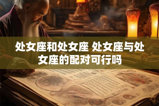 处女座和处女座 处女座与处女座的配对可行吗 处女座和处女座 处女座与处女座的配对可行吗