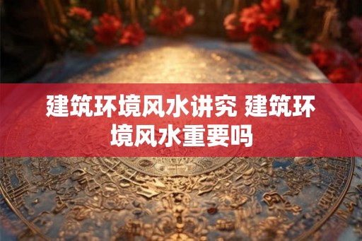 建筑环境风水讲究 建筑环境风水重要吗