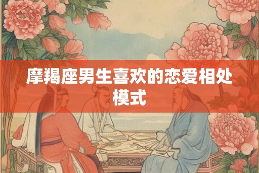 摩羯座男生喜欢的恋爱相处模式