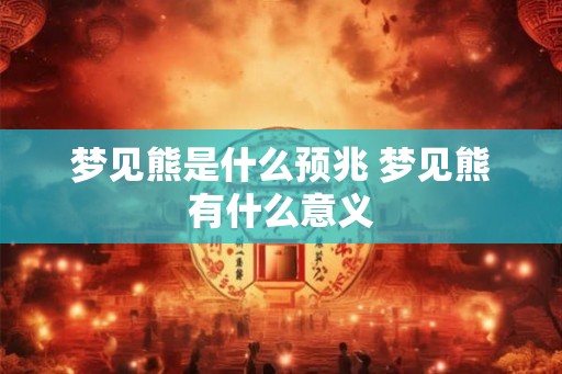 梦见熊是什么预兆 梦见熊有什么意义