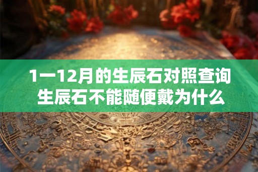1一12月的生辰石对照查询 生辰石不能随便戴为什么 1一12月的生辰石对照查询 生辰石不能随便戴为什么