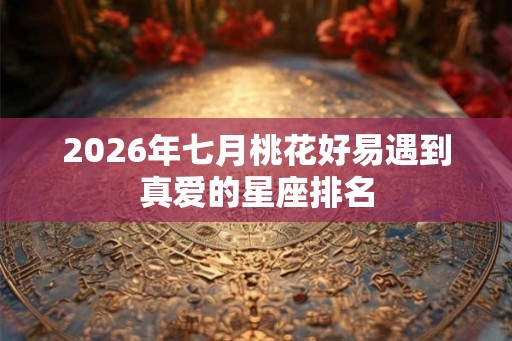 2026年七月桃花好易遇到真爱的星座排名