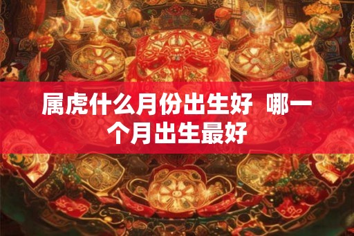 属虎什么月份出生好  哪一个月出生最好