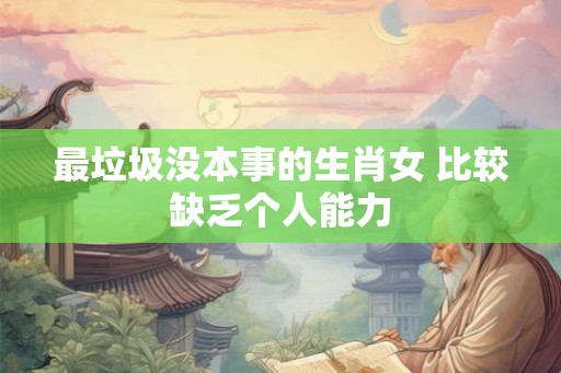 最垃圾没本事的生肖女 比较缺乏个人能力