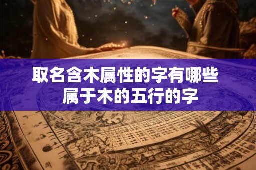 取名含木属性的字有哪些  属于木的五行的字