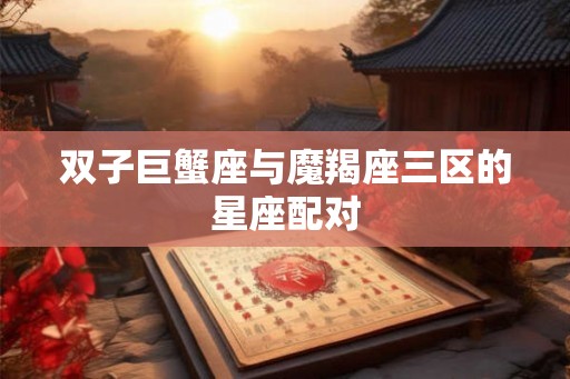 双子巨蟹座与魔羯座三区的星座配对