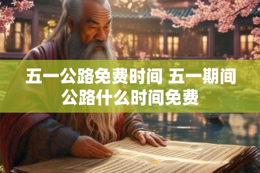 五一公路免费时间 五一期间公路什么时间免费