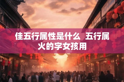 佳五行属性是什么 五行属火的字女孩用 佳五行属性是什么 五行属火的字女孩用