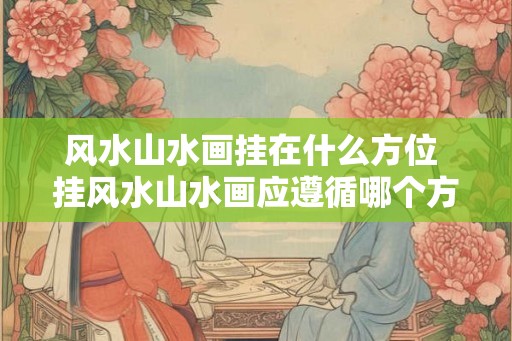 风水山水画挂在什么方位 挂风水山水画应遵循哪个方位