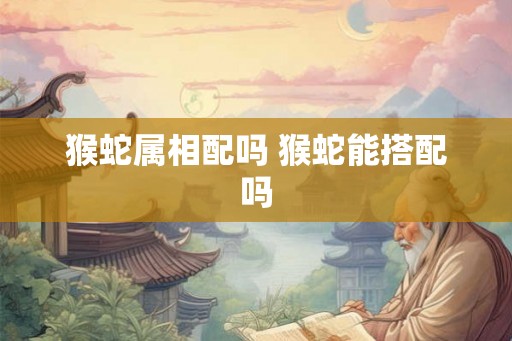 猴蛇属相配吗 猴蛇能搭配吗