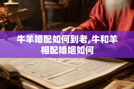 牛羊婚配如何到老,牛和羊相配婚姻如何