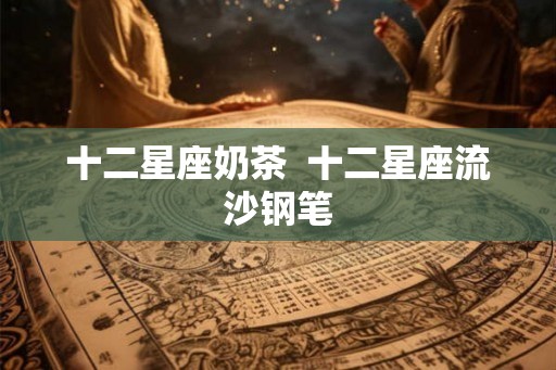 十二星座奶茶  十二星座流沙钢笔