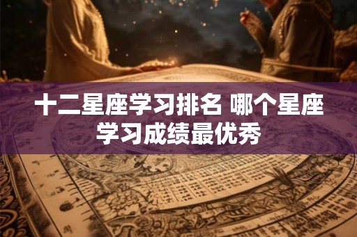 十二星座学习排名 哪个星座学习成绩最优秀