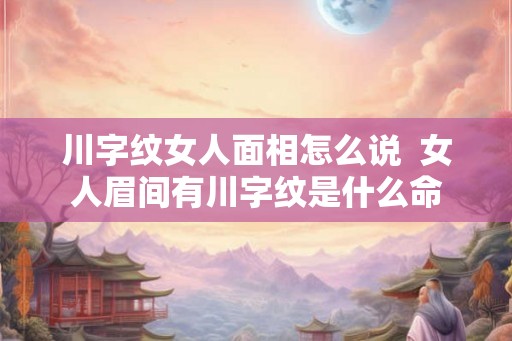 川字纹女人面相怎么说  女人眉间有川字纹是什么命